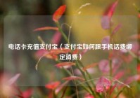 电话卡充值支付宝（支付宝如何跟手机话费绑定消费）