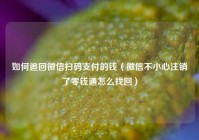 如何追回微信扫码支付的钱（微信不小心注销了零钱通怎么找回）