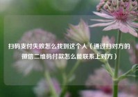 扫码支付失败怎么找到这个人（通过扫对方的微信二维码付款怎么能联系上对方）