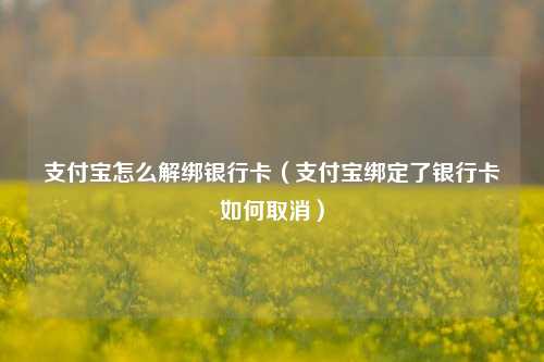 支付宝怎么解绑银行卡（支付宝绑定了银行卡如何取消）