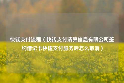 快钱支付流程（快钱支付清算信息有限公司签约借记卡快捷支付服务后怎么取消）