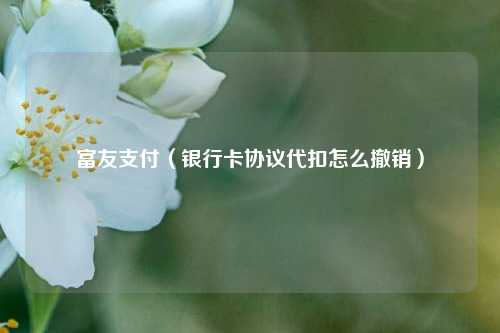 富友支付（银行卡协议代扣怎么撤销）