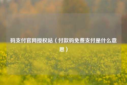 码支付官网授权站（付款码免费支付是什么意思）